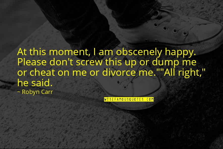 You Dump Me Quotes By Robyn Carr: At this moment, I am obscenely happy. Please