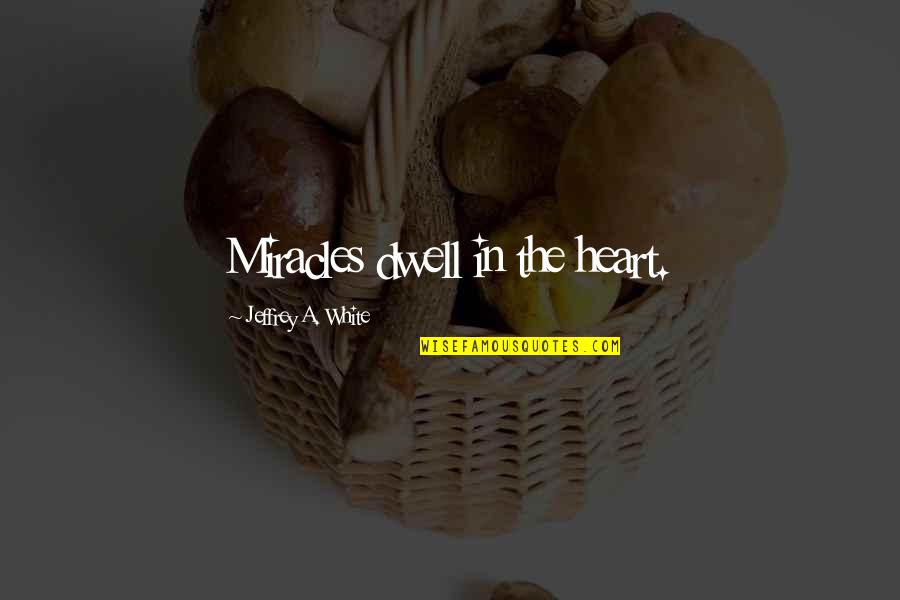 You Dwell In My Heart Quotes By Jeffrey A. White: Miracles dwell in the heart. You Dwell In My Heart Quotes By Jeffrey A. White: Miracles dwell in the heart.