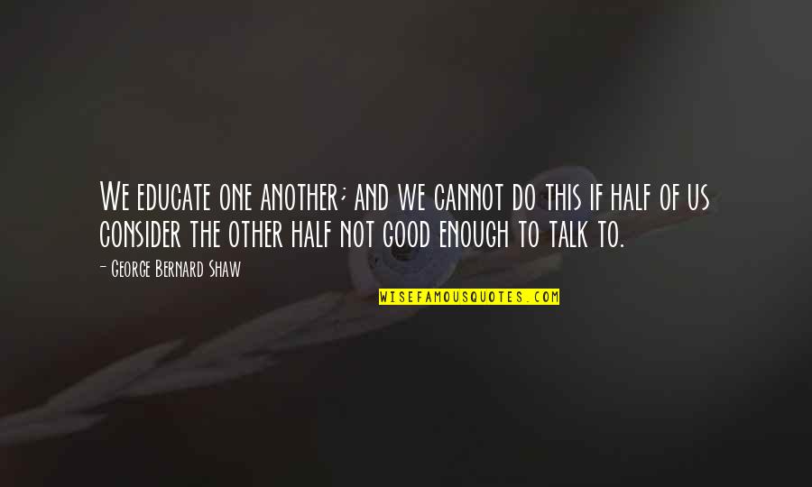 You Educate One You Educate Quotes By George Bernard Shaw: We educate one another; and we cannot do You Educate One You Educate Quotes By George Bernard Shaw: We educate one another; and we cannot do