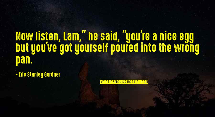 You Egg Quotes By Erle Stanley Gardner: Now listen, Lam," he said, "you're a nice You Egg Quotes By Erle Stanley Gardner: Now listen, Lam," he said, "you're a nice