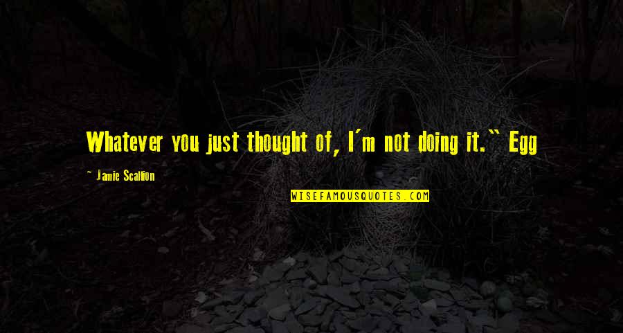 You Egg Quotes By Jamie Scallion: Whatever you just thought of, I'm not doing You Egg Quotes By Jamie Scallion: Whatever you just thought of, I'm not doing