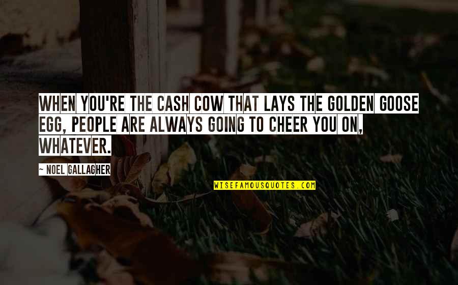 You Egg Quotes By Noel Gallagher: When you're the cash cow that lays the You Egg Quotes By Noel Gallagher: When you're the cash cow that lays the