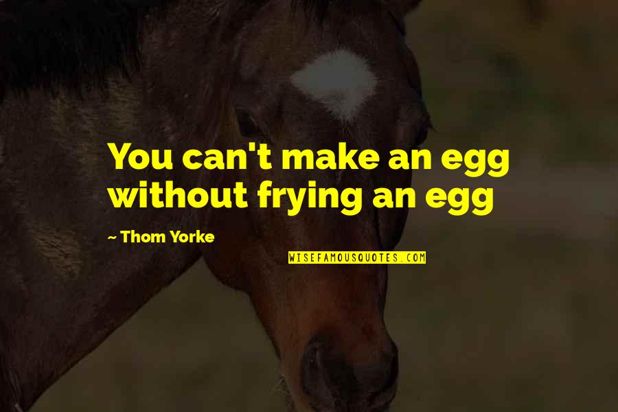 You Egg Quotes By Thom Yorke: You can't make an egg without frying an You Egg Quotes By Thom Yorke: You can't make an egg without frying an