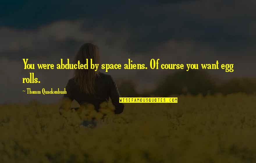 You Egg Quotes By Thomm Quackenbush: You were abducted by space aliens. Of course You Egg Quotes By Thomm Quackenbush: You were abducted by space aliens. Of course