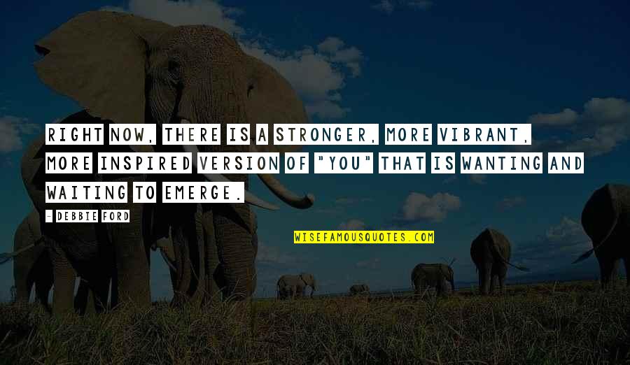You Emerge Quotes By Debbie Ford: Right now, there is a stronger, more vibrant, You Emerge Quotes By Debbie Ford: Right now, there is a stronger, more vibrant,