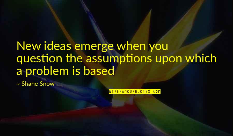 You Emerge Quotes By Shane Snow: New ideas emerge when you question the assumptions