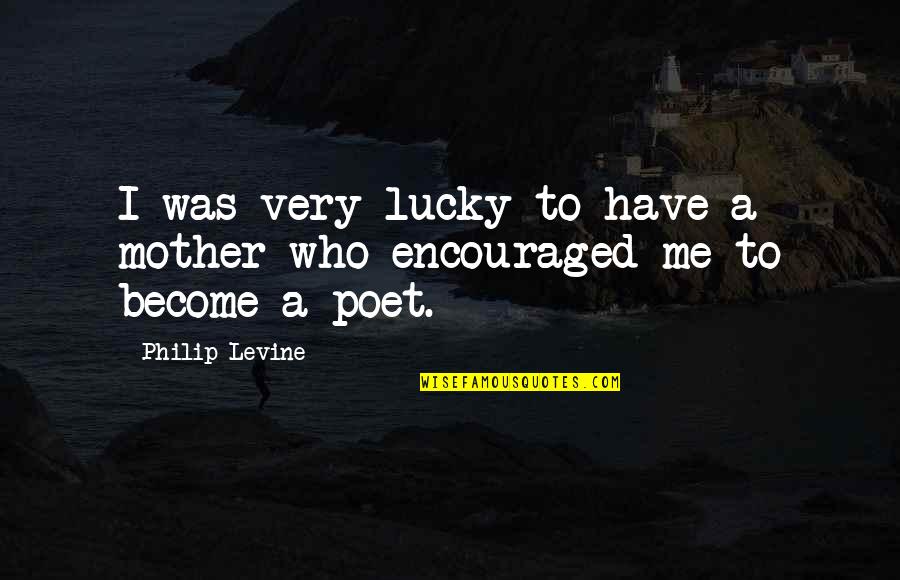 You Encouraged Me Quotes By Philip Levine: I was very lucky to have a mother