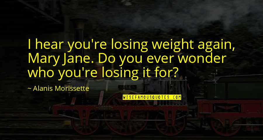 You Ever Wonder Quotes By Alanis Morissette: I hear you're losing weight again, Mary Jane. You Ever Wonder Quotes By Alanis Morissette: I hear you're losing weight again, Mary Jane.