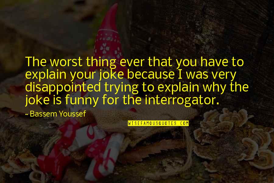 You Explain To Quotes By Bassem Youssef: The worst thing ever that you have to