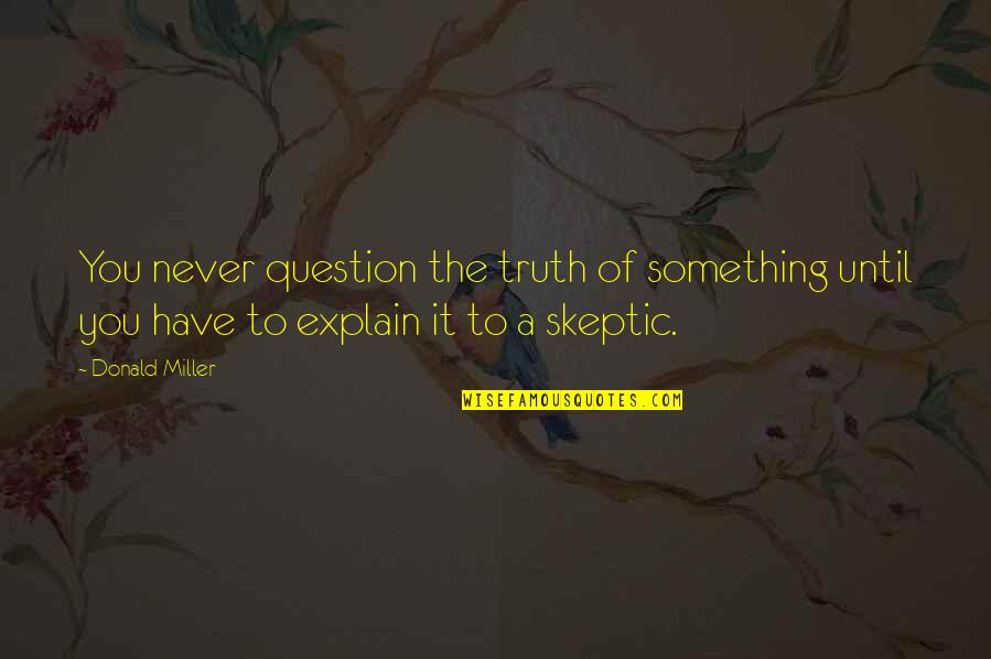 You Explain To Quotes By Donald Miller: You never question the truth of something until