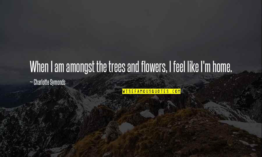 You Feel Like Home Quotes By Charlotte Symonds: When I am amongst the trees and flowers,