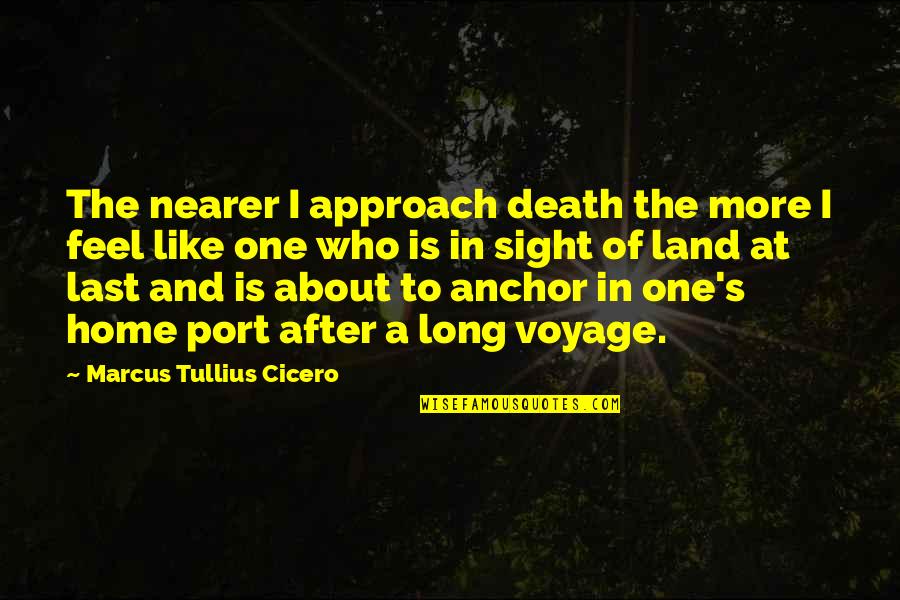 You Feel Like Home Quotes By Marcus Tullius Cicero: The nearer I approach death the more I