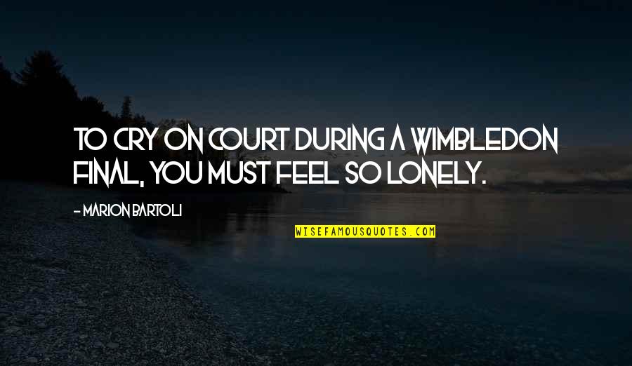 You Feel Lonely Quotes By Marion Bartoli: To cry on court during a Wimbledon final,