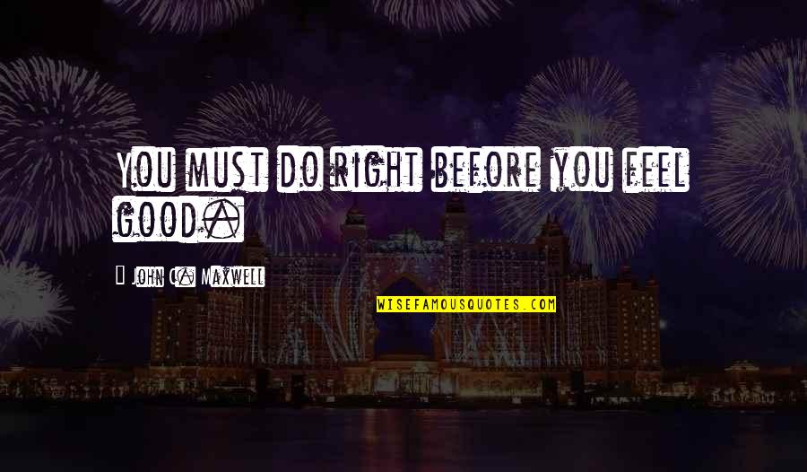 You Feel Quotes By John C. Maxwell: You must do right before you feel good. You Feel Quotes By John C. Maxwell: You must do right before you feel good.