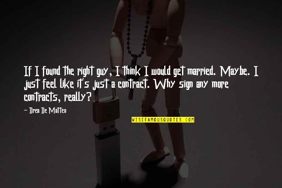 You Feel So Right Quotes By Drea De Matteo: If I found the right guy, I think You Feel So Right Quotes By Drea De Matteo: If I found the right guy, I think