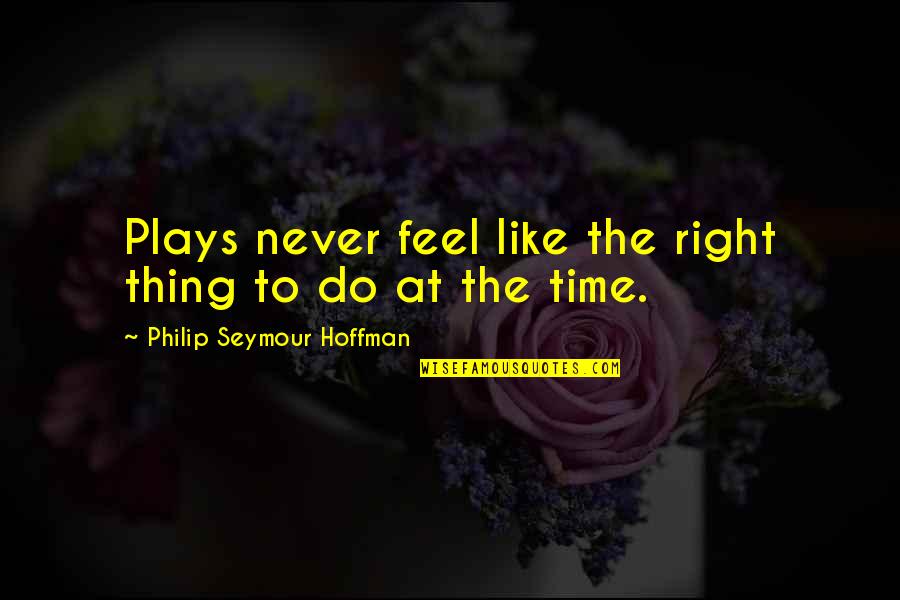 You Feel So Right Quotes By Philip Seymour Hoffman: Plays never feel like the right thing to You Feel So Right Quotes By Philip Seymour Hoffman: Plays never feel like the right thing to
