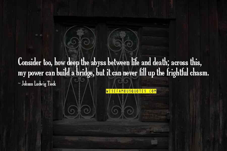 You Fill My Life Quotes By Johann Ludwig Tieck: Consider too, how deep the abyss between life You Fill My Life Quotes By Johann Ludwig Tieck: Consider too, how deep the abyss between life