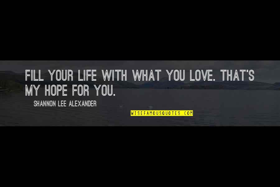 You Fill My Life Quotes By Shannon Lee Alexander: Fill your life with what you love. That's You Fill My Life Quotes By Shannon Lee Alexander: Fill your life with what you love. That's