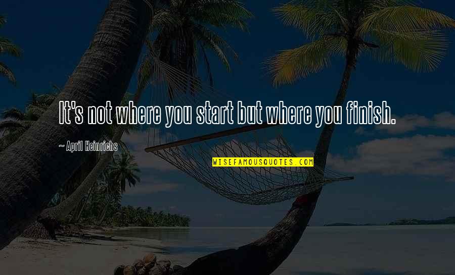 You Finish It Quotes By April Heinrichs: It's not where you start but where you You Finish It Quotes By April Heinrichs: It's not where you start but where you