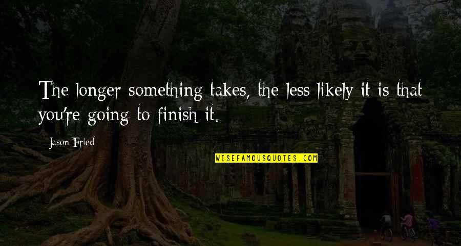 You Finish It Quotes By Jason Fried: The longer something takes, the less likely it