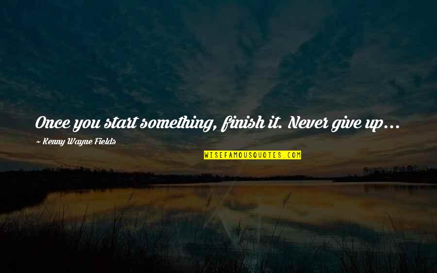 You Finish It Quotes By Kenny Wayne Fields: Once you start something, finish it. Never give You Finish It Quotes By Kenny Wayne Fields: Once you start something, finish it. Never give