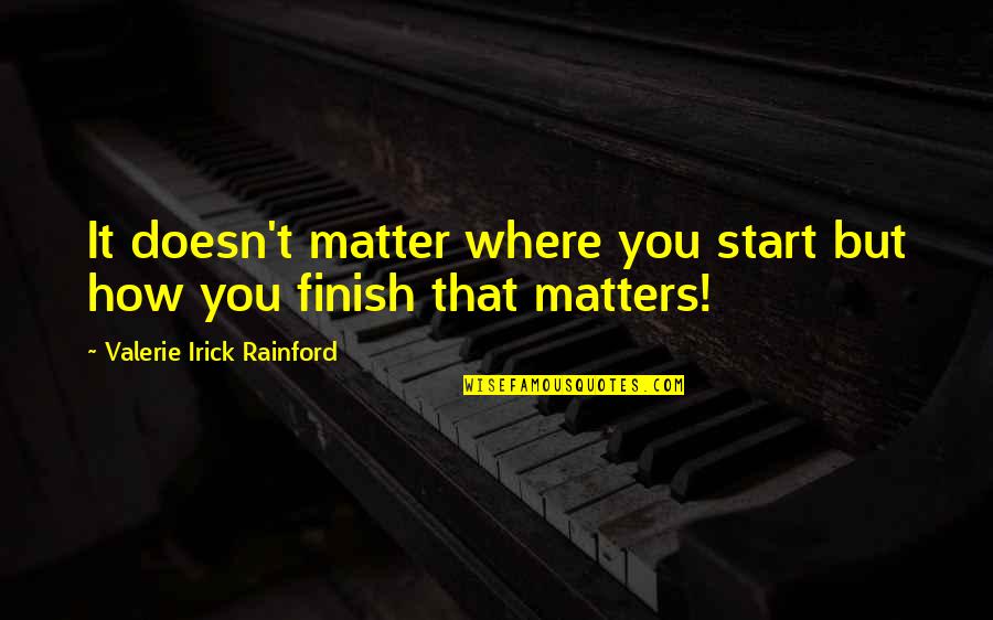 You Finish It Quotes By Valerie Irick Rainford: It doesn't matter where you start but how You Finish It Quotes By Valerie Irick Rainford: It doesn't matter where you start but how