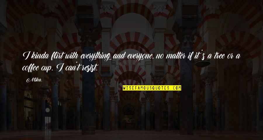 You Flirt With Everyone Quotes By Mika.: I kinda flirt with everything and everyone, no You Flirt With Everyone Quotes By Mika.: I kinda flirt with everything and everyone, no