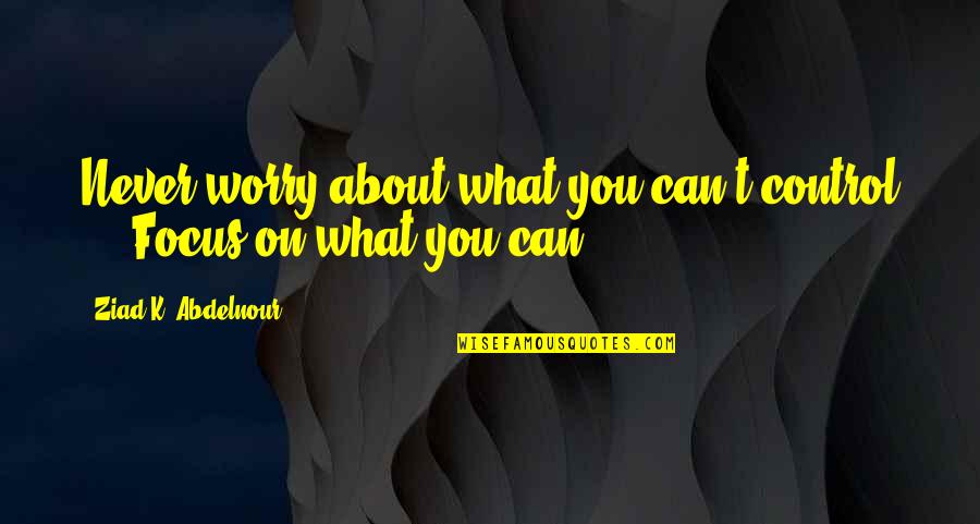 You Focus On Quotes By Ziad K. Abdelnour: Never worry about what you can't control ...