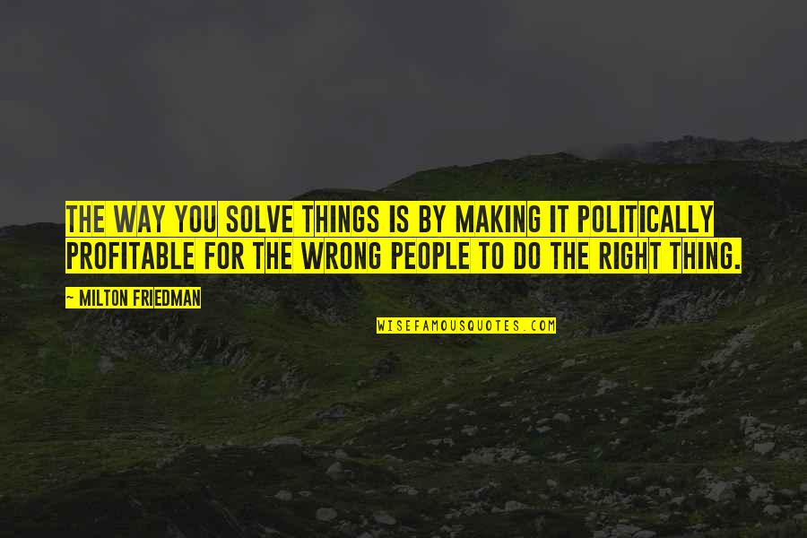 You For You Quotes By Milton Friedman: The way you solve things is by making You For You Quotes By Milton Friedman: The way you solve things is by making