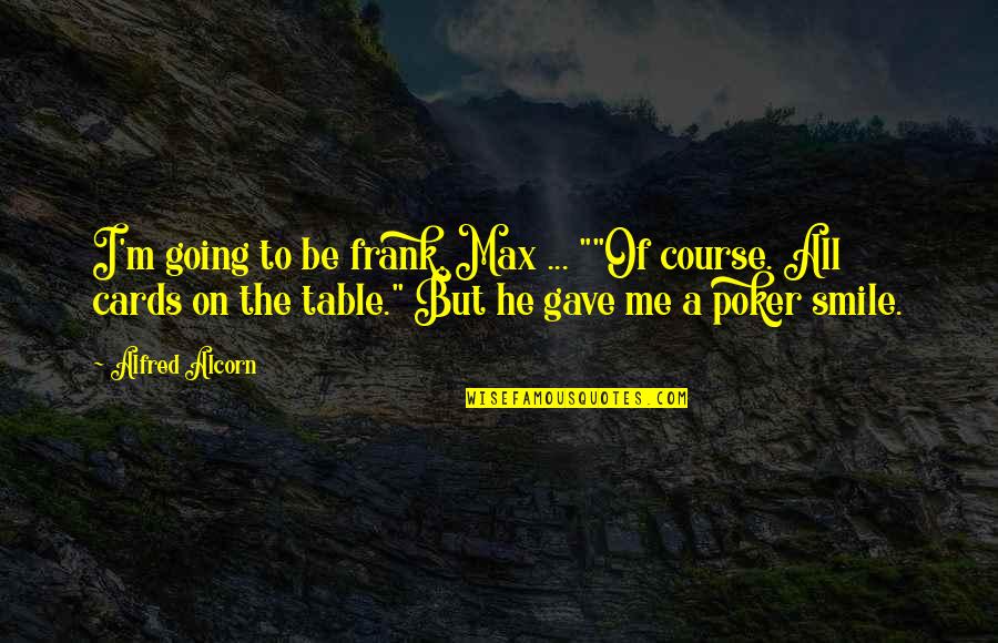 You Gave Me Smile Quotes By Alfred Alcorn: I'm going to be frank, Max ... ""Of You Gave Me Smile Quotes By Alfred Alcorn: I'm going to be frank, Max ... ""Of