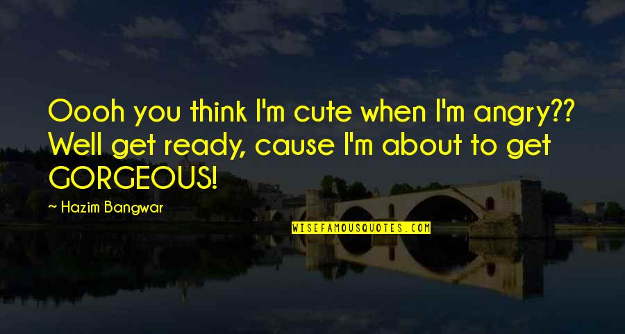 You Get Angry Quotes By Hazim Bangwar: Oooh you think I'm cute when I'm angry??