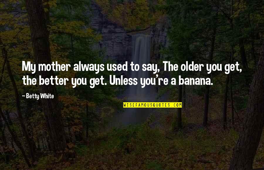 You Get Better With Age Quotes By Betty White: My mother always used to say, The older