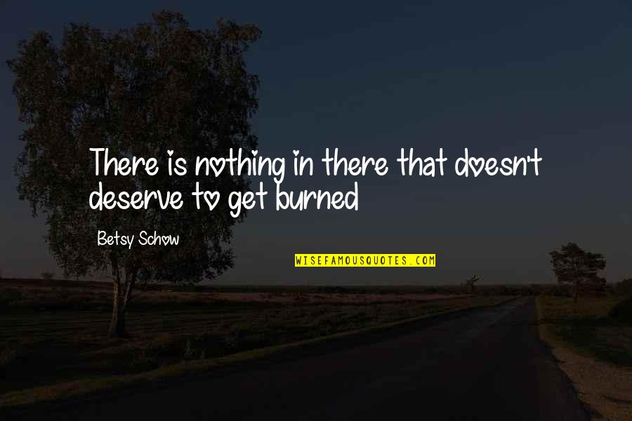 You Get Burned Quotes By Betsy Schow: There is nothing in there that doesn't deserve