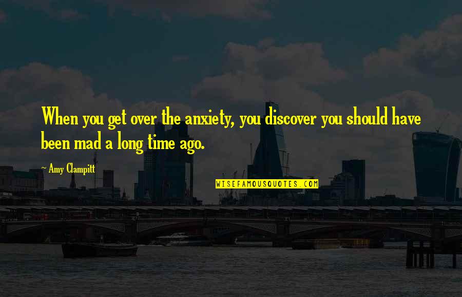 You Get Mad Quotes By Amy Clampitt: When you get over the anxiety, you discover You Get Mad Quotes By Amy Clampitt: When you get over the anxiety, you discover