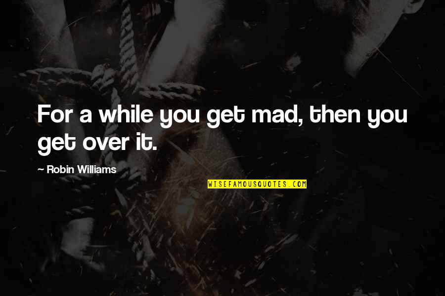 You Get Mad Quotes By Robin Williams: For a while you get mad, then you You Get Mad Quotes By Robin Williams: For a while you get mad, then you