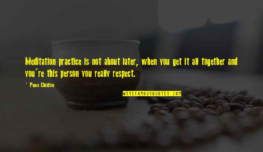 You Get Respect Quotes By Pema Chodron: Meditation practice is not about later, when you