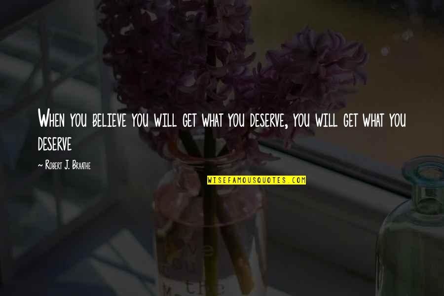 You Get What You Deserve Quotes By Robert J. Braathe: When you believe you will get what you