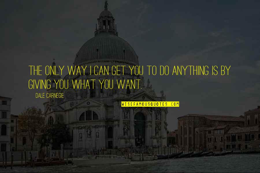You Get What You Do Quotes By Dale Carnegie: The only way I can get you to