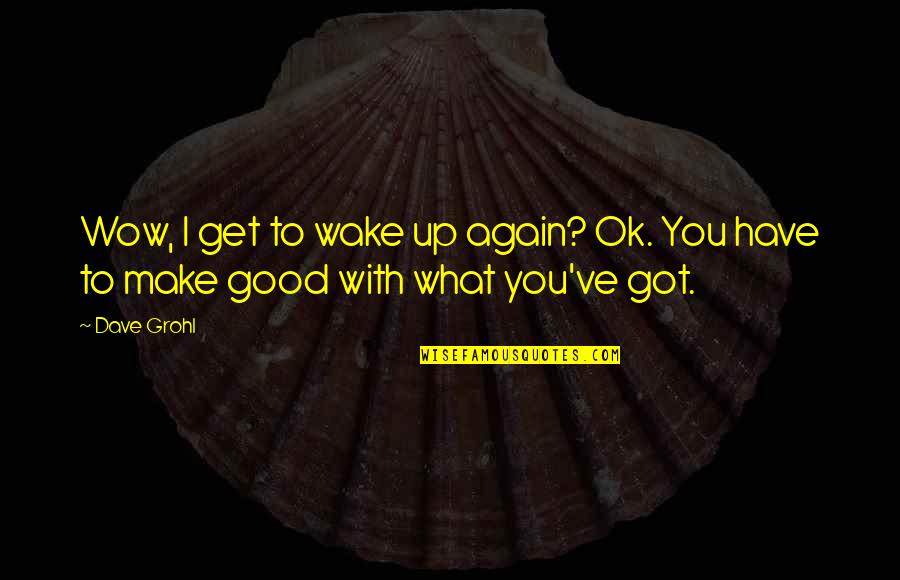 You Get What You Got Quotes By Dave Grohl: Wow, I get to wake up again? Ok.