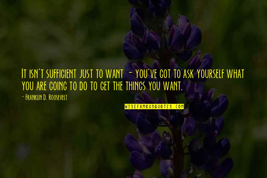 You Get What You Got Quotes By Franklin D. Roosevelt: It isn't sufficient just to want - you've