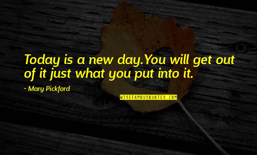 You Get What You Put In Quotes By Mary Pickford: Today is a new day.You will get out