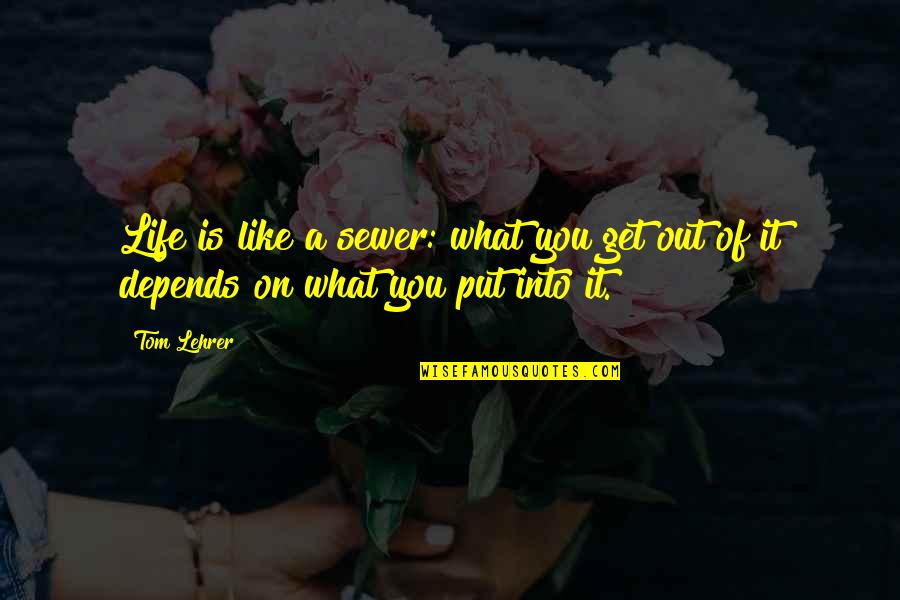 You Get What You Put In Quotes By Tom Lehrer: Life is like a sewer: what you get