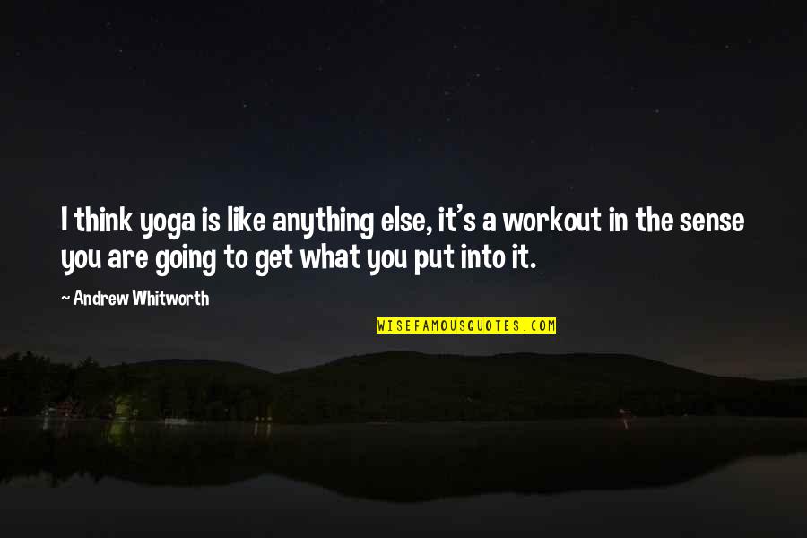 You Get What You Put Into It Quotes By Andrew Whitworth: I think yoga is like anything else, it's You Get What You Put Into It Quotes By Andrew Whitworth: I think yoga is like anything else, it's