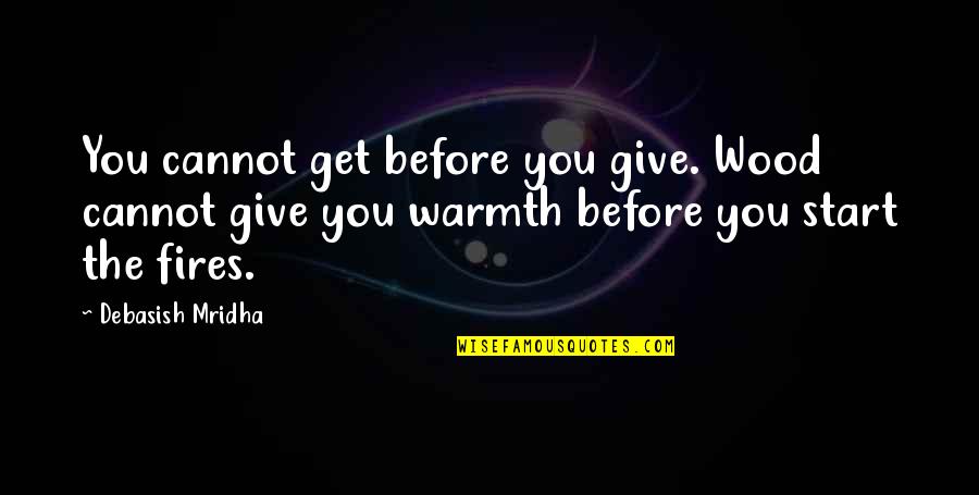 You Give And You Get Quotes By Debasish Mridha: You cannot get before you give. Wood cannot
