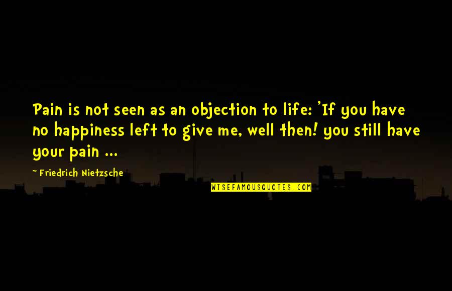 You Give Me Happiness Quotes By Friedrich Nietzsche: Pain is not seen as an objection to You Give Me Happiness Quotes By Friedrich Nietzsche: Pain is not seen as an objection to