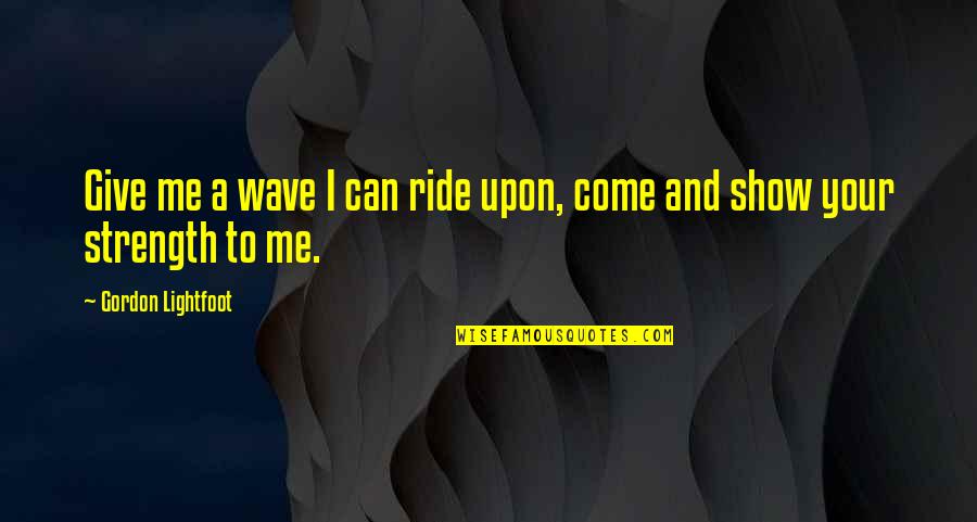 You Give Me Strength Quotes By Gordon Lightfoot: Give me a wave I can ride upon, You Give Me Strength Quotes By Gordon Lightfoot: Give me a wave I can ride upon,