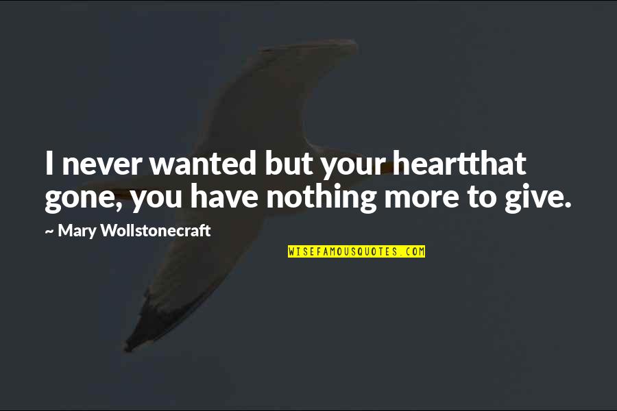 You Give More Quotes By Mary Wollstonecraft: I never wanted but your heartthat gone, you