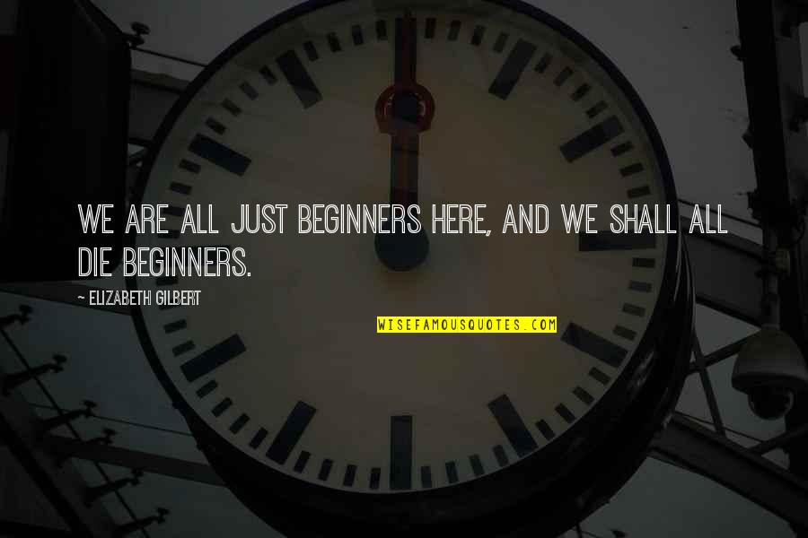 You Gonna Regret It Quotes By Elizabeth Gilbert: We are all just beginners here, and we