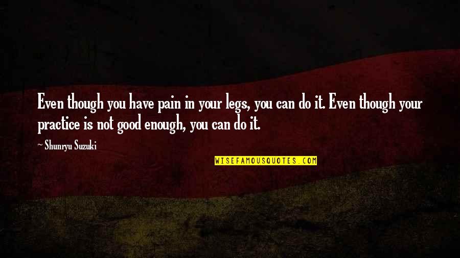 You Good Enough Quotes By Shunryu Suzuki: Even though you have pain in your legs,