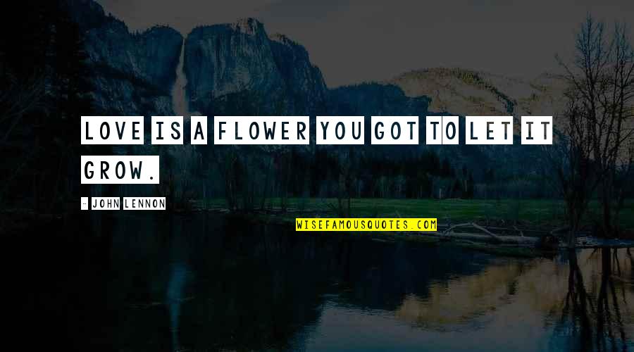 You Got It Quotes By John Lennon: Love is a flower you got to let You Got It Quotes By John Lennon: Love is a flower you got to let